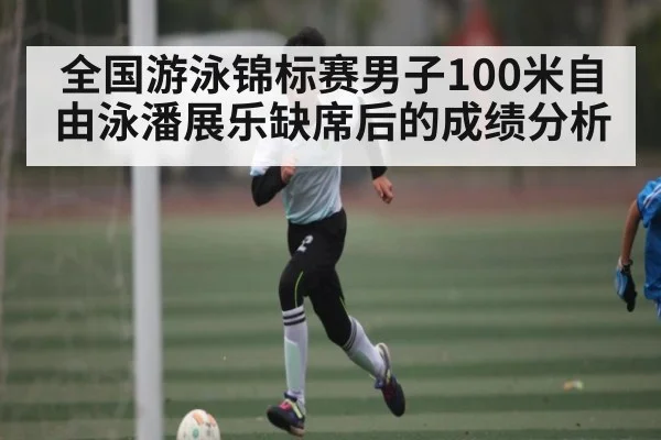 全国游泳锦标赛男子100米自由泳潘展乐缺席后的成绩分析
