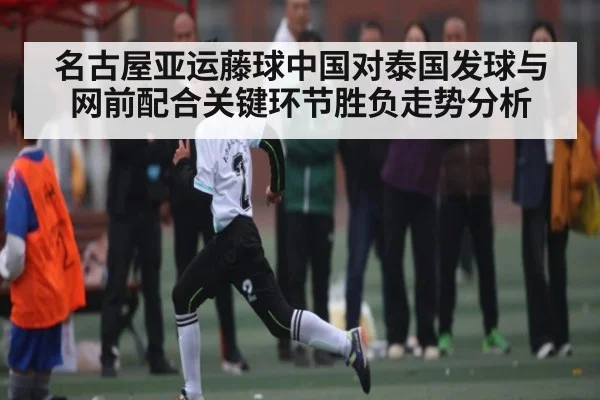 名古屋亚运藤球中国对泰国发球与网前配合关键环节胜负走势分析