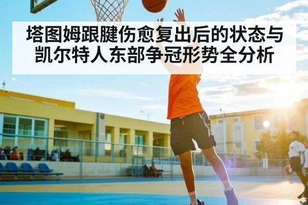 塔图姆跟腱伤愈复出后的状态与凯尔特人东部争冠形势全分析
