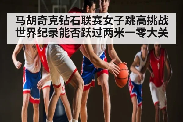 马胡奇克钻石联赛女子跳高挑战世界纪录能否跃过两米一零大关