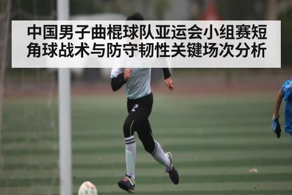 中国男子曲棍球队亚运会小组赛短角球战术与防守韧性关键场次分析
