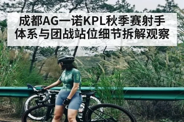 成都AG一诺KPL秋季赛射手体系与团战站位细节拆解观察